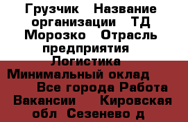 Грузчик › Название организации ­ ТД Морозко › Отрасль предприятия ­ Логистика › Минимальный оклад ­ 19 500 - Все города Работа » Вакансии   . Кировская обл.,Сезенево д.